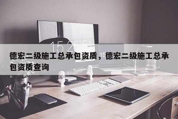 德宏二級施工總承包資質，德宏二級施工總承包資質查詢