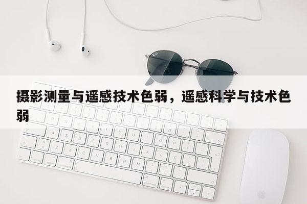 攝影測量與遙感技術色弱，遙感科學與技術色弱