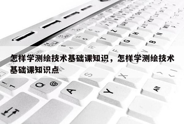 怎樣學測繪技術基礎課知識，怎樣學測繪技術基礎課知識點