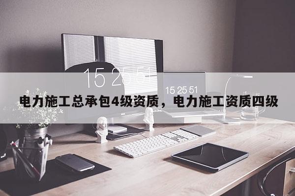 電力施工總承包4級(jí)資質(zhì)，電力施工資質(zhì)四級(jí)