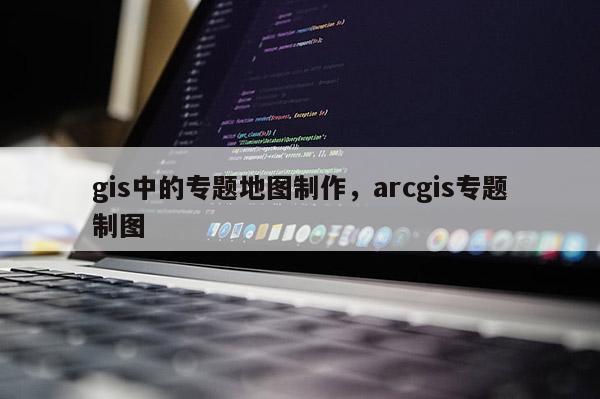 gis中的專題地圖制作，arcgis專題制圖