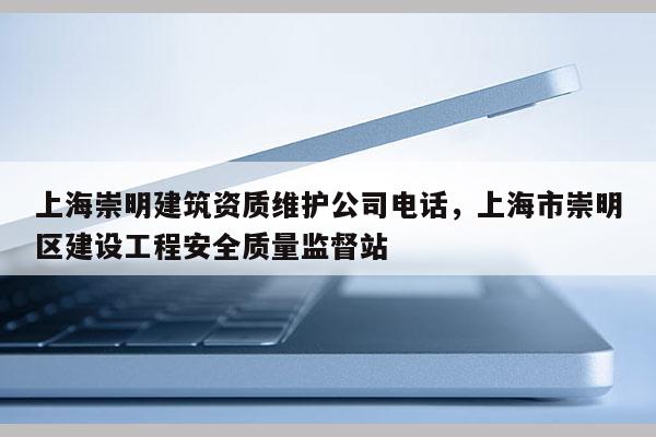 上海崇明建筑資質維護公司電話，上海市崇明區建設工程安全質量監督站