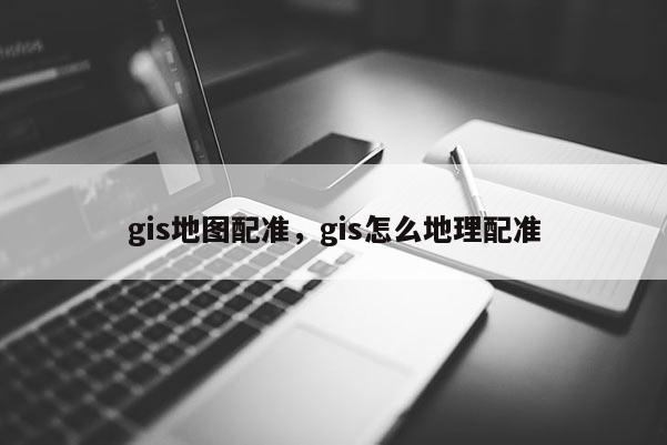 gis地圖配準，gis怎么地理配準