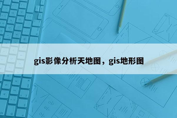 gis影像分析天地圖，gis地形圖