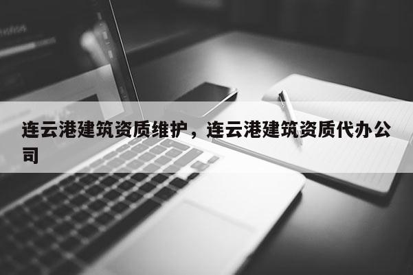 連云港建筑資質(zhì)維護(hù)，連云港建筑資質(zhì)代辦公司