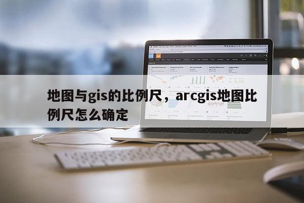 地圖與gis的比例尺，arcgis地圖比例尺怎么確定