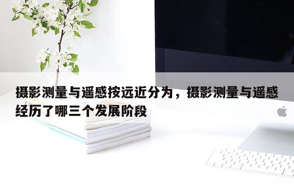 攝影測量與遙感按遠近分為，攝影測量與遙感經歷了哪三個發展階段