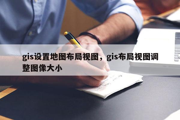 gis設置地圖布局視圖，gis布局視圖調整圖像大小