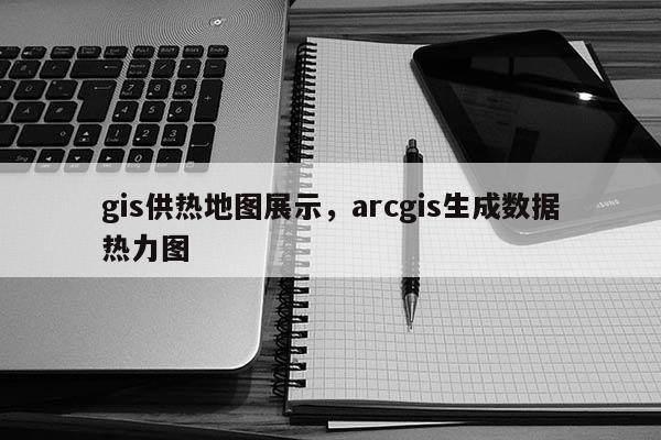 gis供熱地圖展示，arcgis生成數據熱力圖