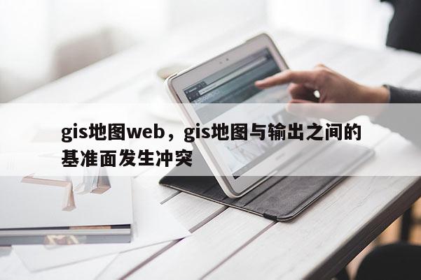 gis地圖web，gis地圖與輸出之間的基準面發生沖突