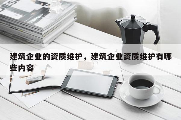 建筑企業(yè)的資質(zhì)維護(hù)，建筑企業(yè)資質(zhì)維護(hù)有哪些內(nèi)容