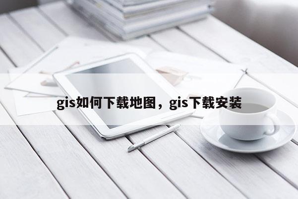 gis如何下載地圖，gis下載安裝