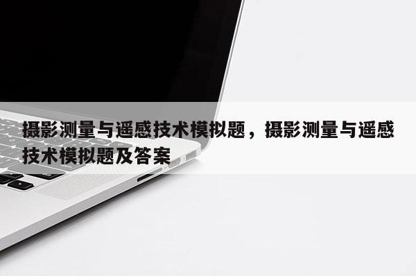 攝影測量與遙感技術模擬題，攝影測量與遙感技術模擬題及答案