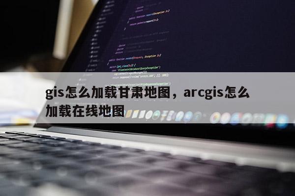 gis怎么加載甘肅地圖，arcgis怎么加載在線地圖