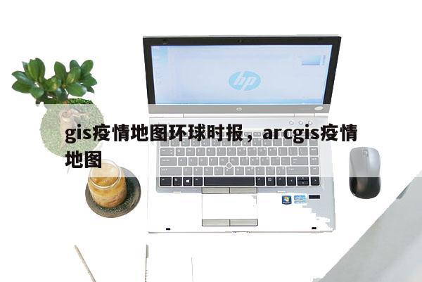 gis疫情地圖環球時報，arcgis疫情地圖