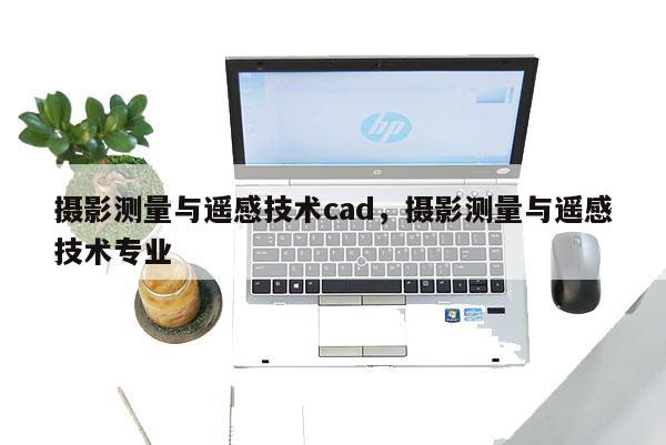 攝影測量與遙感技術cad，攝影測量與遙感技術專業