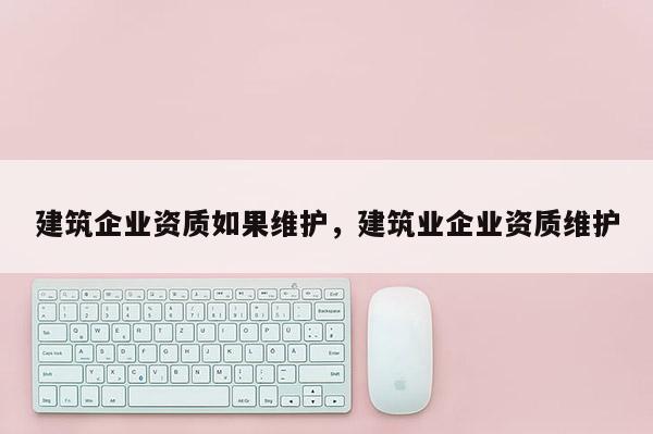 建筑企業(yè)資質(zhì)如果維護(hù)，建筑業(yè)企業(yè)資質(zhì)維護(hù)