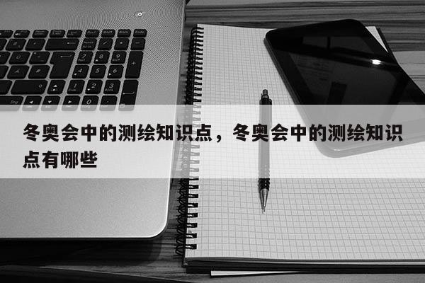 冬奧會中的測繪知識點，冬奧會中的測繪知識點有哪些