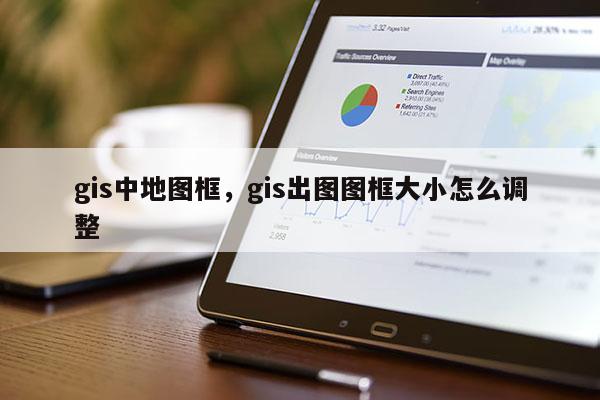 gis中地圖框，gis出圖圖框大小怎么調(diào)整