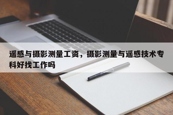 遙感與攝影測量工資，攝影測量與遙感技術專科好找工作嗎