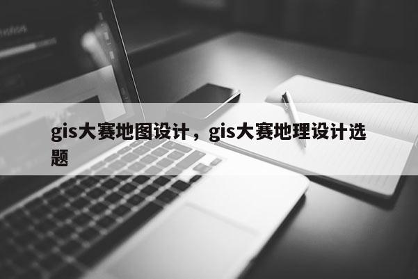 gis大賽地圖設(shè)計(jì)，gis大賽地理設(shè)計(jì)選題