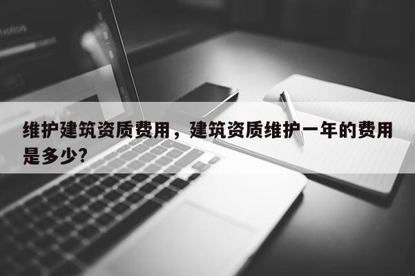 維護建筑資質費用，建筑資質維護一年的費用是多少?