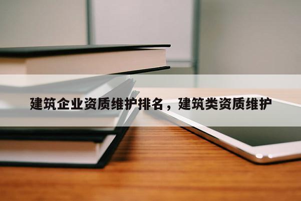 建筑企業(yè)資質(zhì)維護排名，建筑類資質(zhì)維護