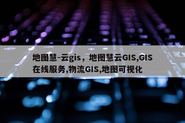 地圖慧-云gis，地圖慧云GIS,GIS在線服務(wù),物流GIS,地圖可視化