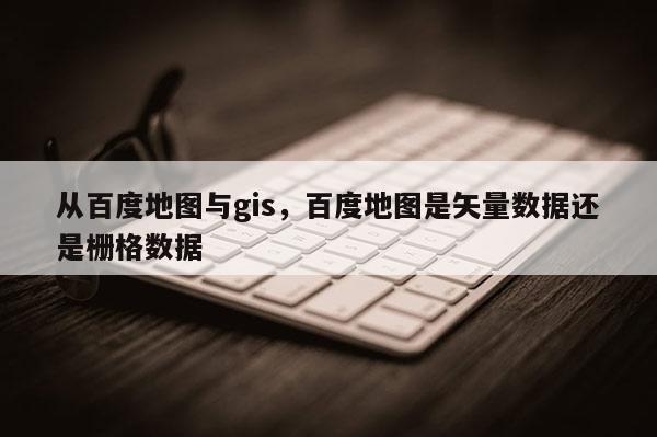 從百度地圖與gis，百度地圖是矢量數據還是柵格數據