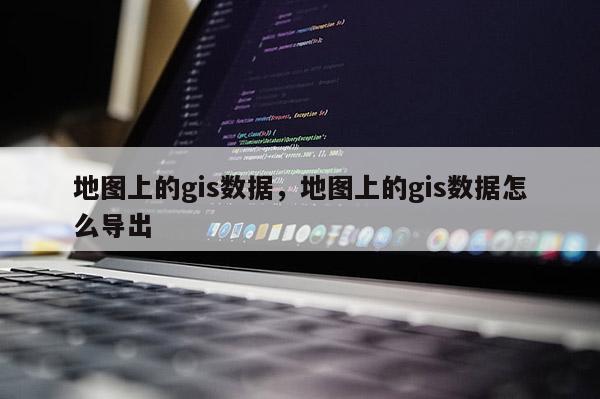 地圖上的gis數(shù)據(jù)，地圖上的gis數(shù)據(jù)怎么導(dǎo)出