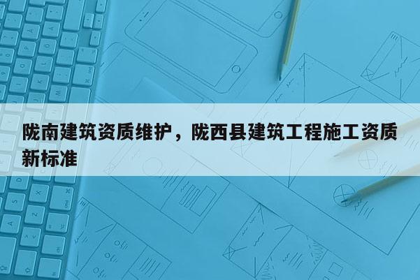 隴南建筑資質維護，隴西縣建筑工程施工資質新標準