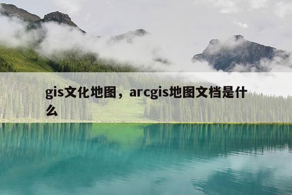 gis文化地圖，arcgis地圖文檔是什么