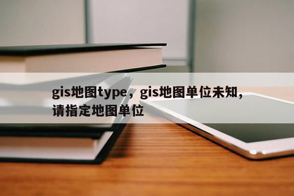 gis地圖type，gis地圖單位未知,請指定地圖單位