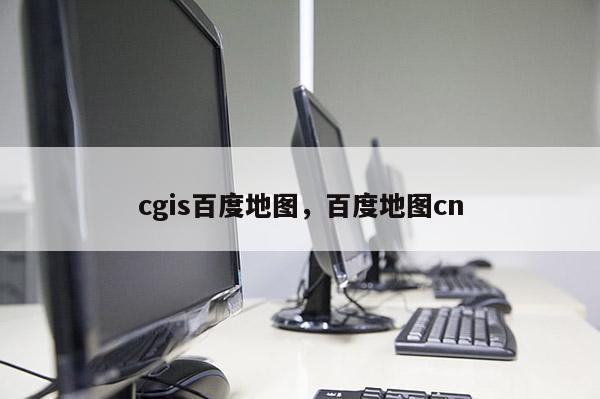 cgis百度地圖，百度地圖cn