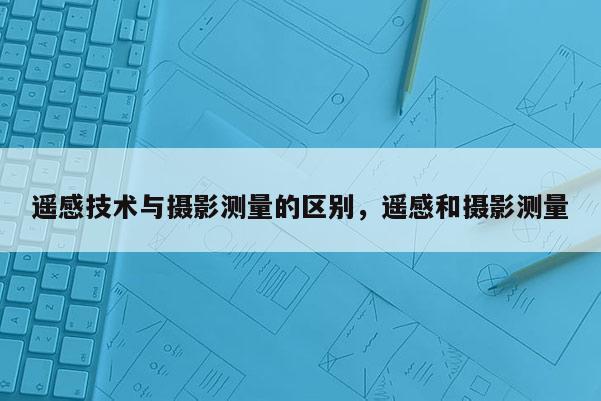 遙感技術與攝影測量的區別，遙感和攝影測量