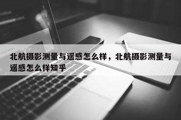 北航攝影測量與遙感怎么樣，北航攝影測量與遙感怎么樣知乎