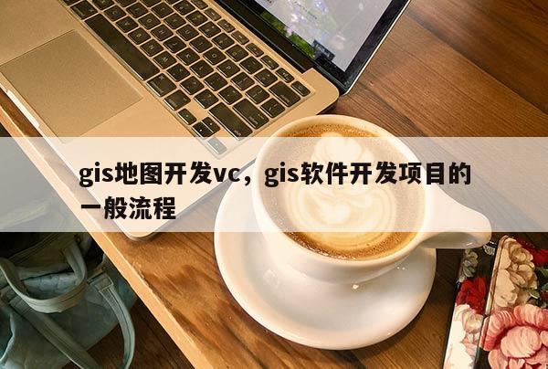 gis地圖開發vc，gis軟件開發項目的一般流程