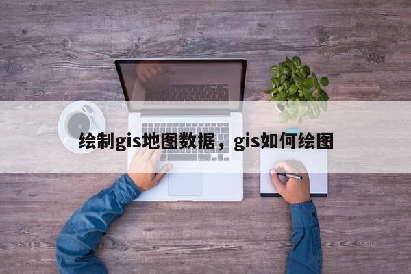 繪制gis地圖數(shù)據(jù)，gis如何繪圖