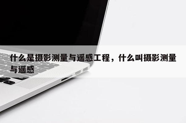 什么是攝影測量與遙感工程，什么叫攝影測量與遙感