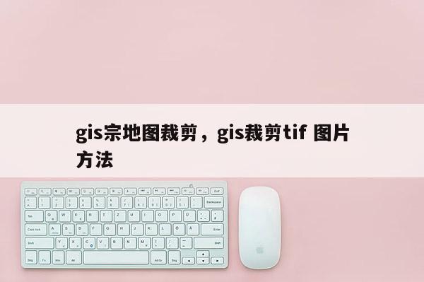 gis宗地圖裁剪，gis裁剪tif 圖片方法