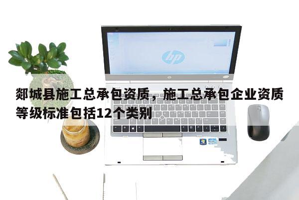 郯城縣施工總承包資質，施工總承包企業資質等級標準包括12個類別