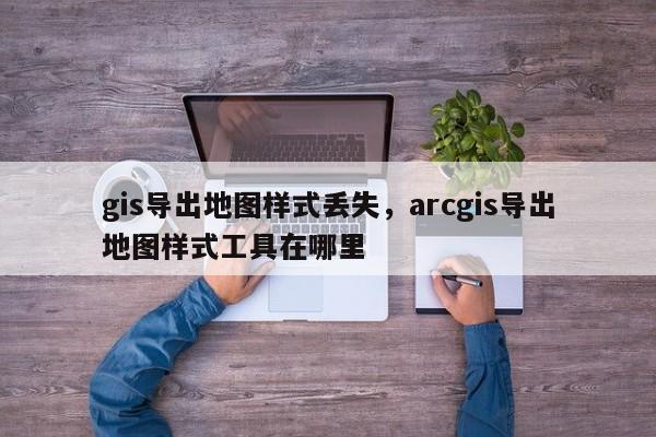 gis導出地圖樣式丟失，arcgis導出地圖樣式工具在哪里