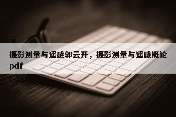 攝影測(cè)量與遙感郭云開，攝影測(cè)量與遙感概論pdf