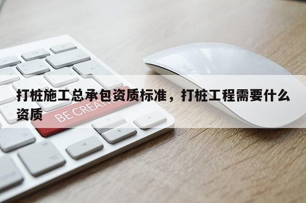 打樁施工總承包資質標準，打樁工程需要什么資質