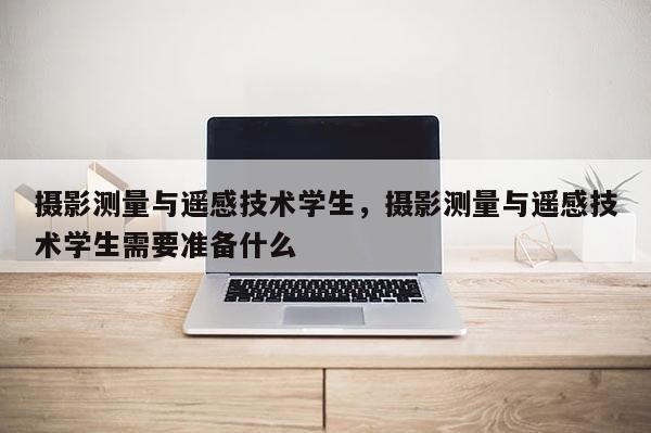 攝影測量與遙感技術學生，攝影測量與遙感技術學生需要準備什么