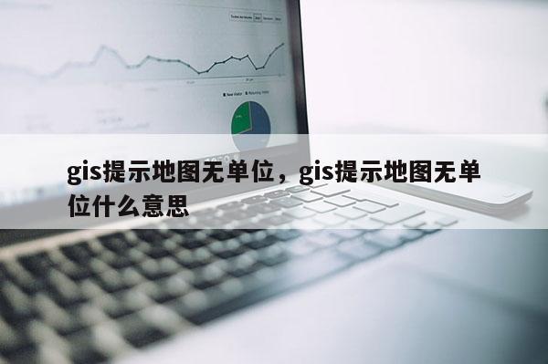 gis提示地圖無單位，gis提示地圖無單位什么意思