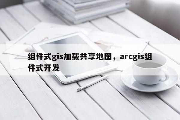 組件式gis加載共享地圖，arcgis組件式開發(fā)