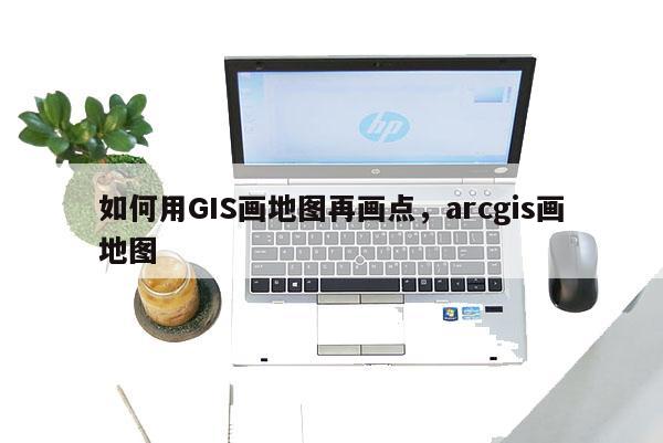 如何用GIS畫地圖再畫點，arcgis畫地圖