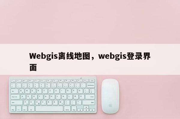 Webgis離線地圖，webgis登錄界面