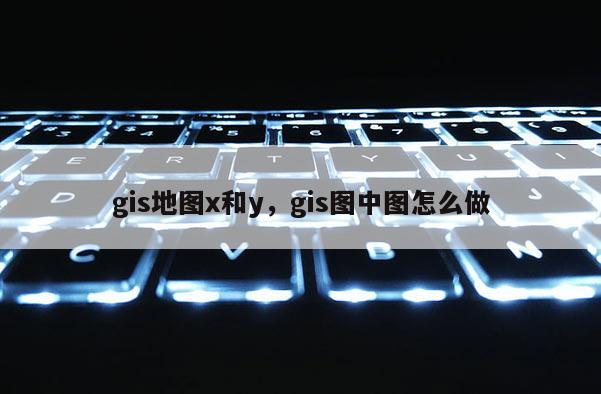 gis地圖x和y，gis圖中圖怎么做